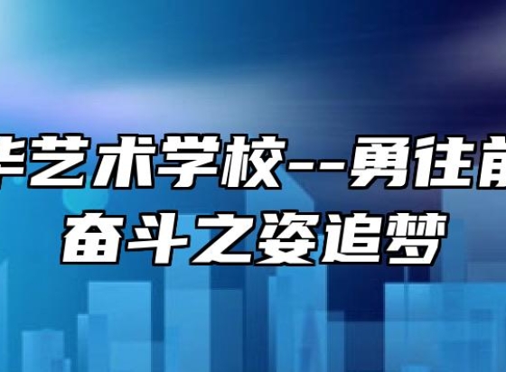芜湖中华艺术学校--勇往前行，以奋斗之姿追梦
