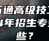 安徽万通高级技工学校2024年招生专业有哪些？