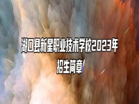湖口县新星职业技术学校2023年招生简章