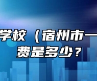 宿州工业学校（宿州市一职高）学费是多少？