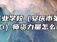  安庆工业学校（安庆市第一职教中心）师资力量怎么样？