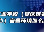 安庆工业学校（安庆市第一职教中心）宿舍环境怎么样？